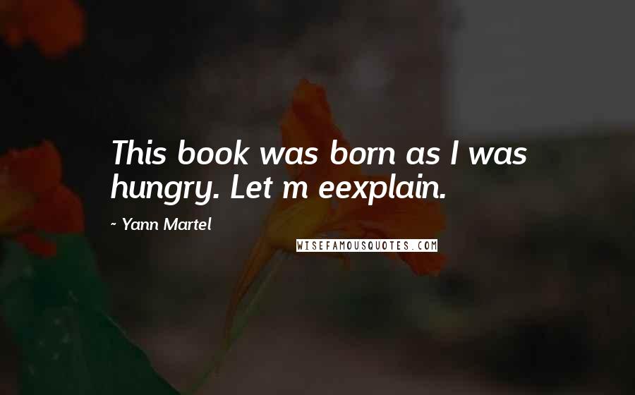Yann Martel Quotes: This book was born as I was hungry. Let m eexplain.