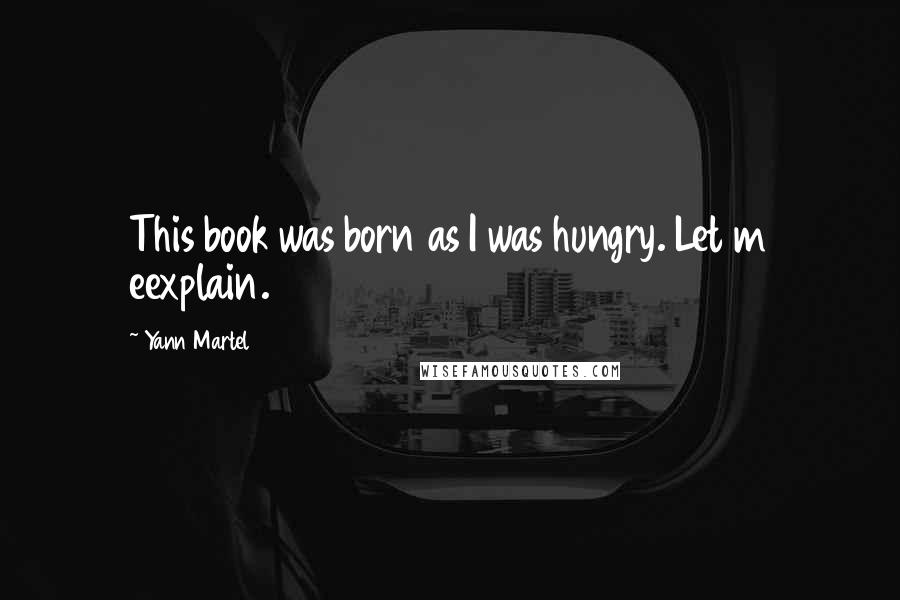 Yann Martel Quotes: This book was born as I was hungry. Let m eexplain.