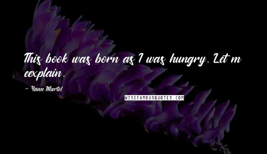 Yann Martel Quotes: This book was born as I was hungry. Let m eexplain.