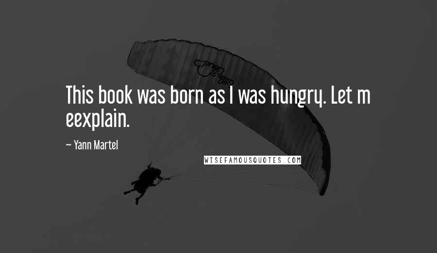 Yann Martel Quotes: This book was born as I was hungry. Let m eexplain.