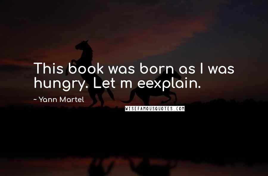Yann Martel Quotes: This book was born as I was hungry. Let m eexplain.