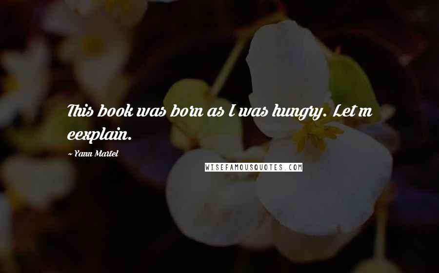 Yann Martel Quotes: This book was born as I was hungry. Let m eexplain.