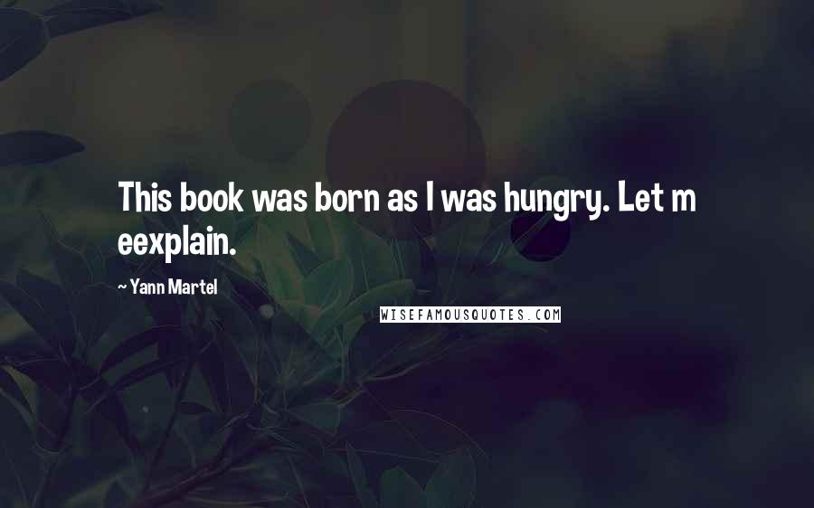 Yann Martel Quotes: This book was born as I was hungry. Let m eexplain.