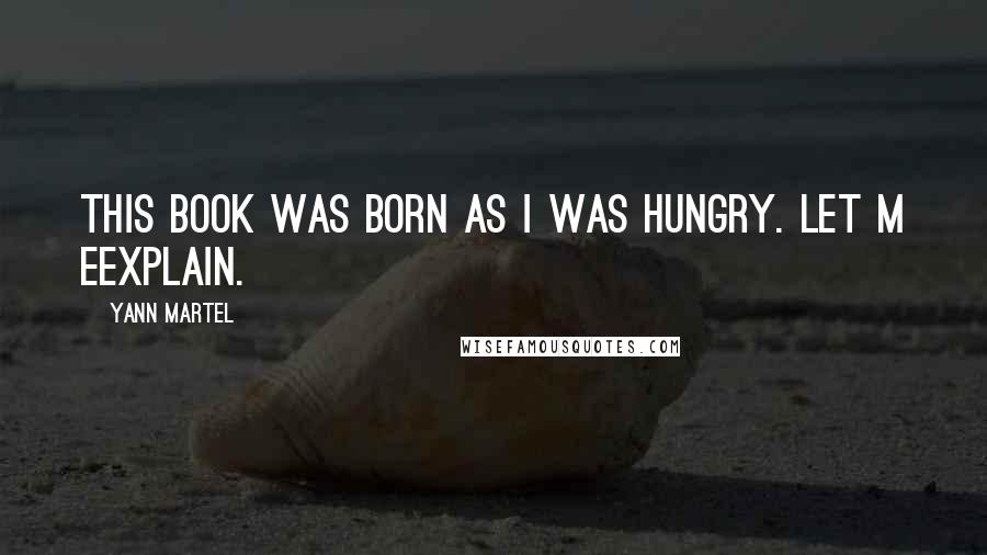 Yann Martel Quotes: This book was born as I was hungry. Let m eexplain.
