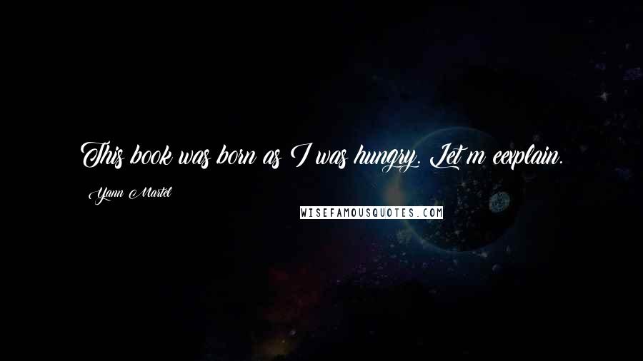 Yann Martel Quotes: This book was born as I was hungry. Let m eexplain.