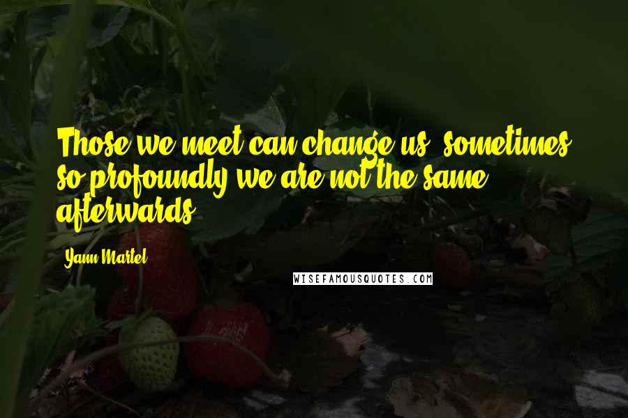 Yann Martel Quotes: Those we meet can change us, sometimes so profoundly we are not the same afterwards.