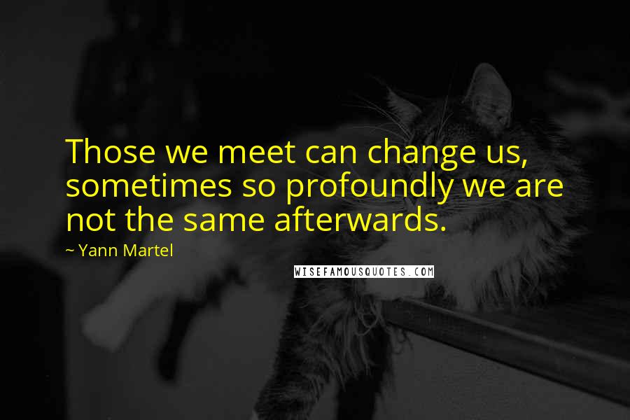 Yann Martel Quotes: Those we meet can change us, sometimes so profoundly we are not the same afterwards.