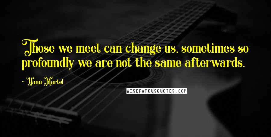 Yann Martel Quotes: Those we meet can change us, sometimes so profoundly we are not the same afterwards.