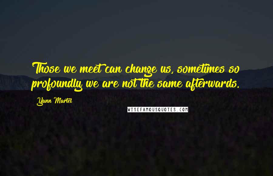 Yann Martel Quotes: Those we meet can change us, sometimes so profoundly we are not the same afterwards.