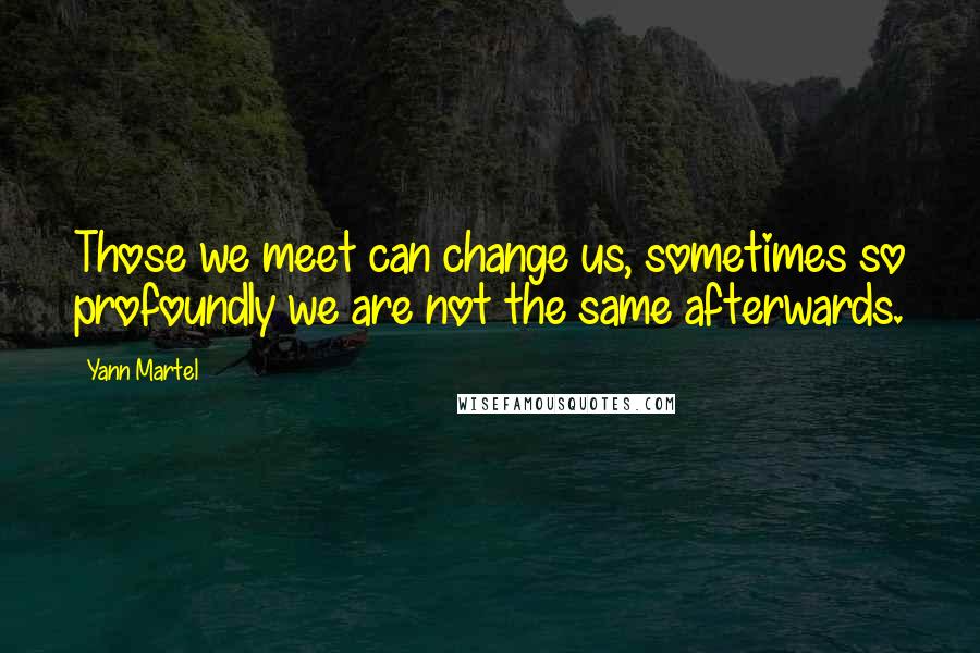 Yann Martel Quotes: Those we meet can change us, sometimes so profoundly we are not the same afterwards.
