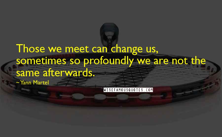 Yann Martel Quotes: Those we meet can change us, sometimes so profoundly we are not the same afterwards.