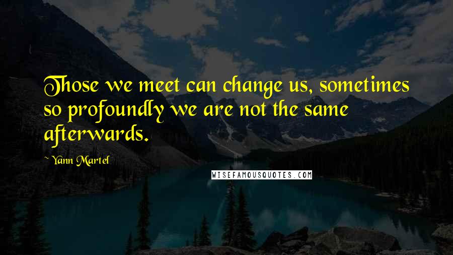 Yann Martel Quotes: Those we meet can change us, sometimes so profoundly we are not the same afterwards.