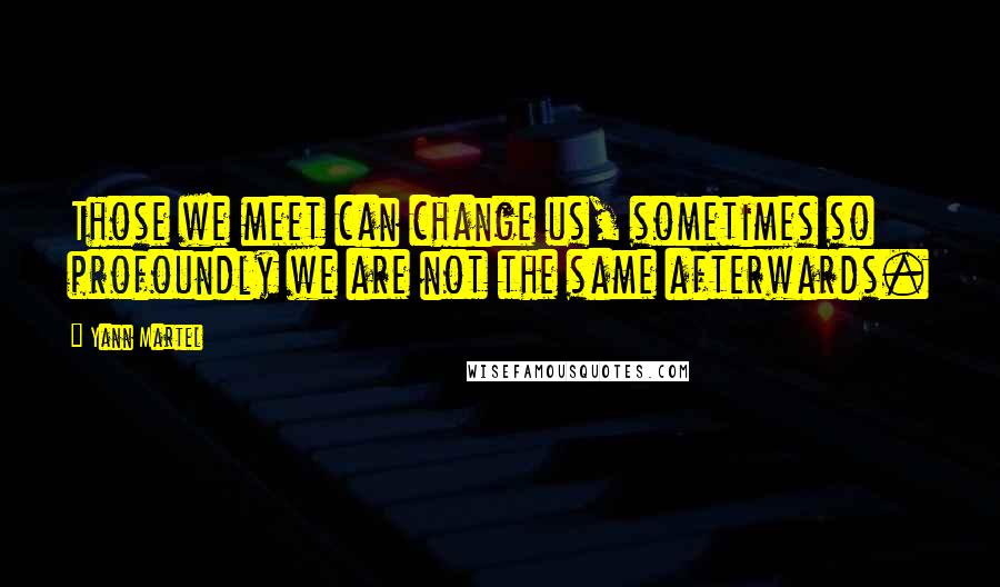 Yann Martel Quotes: Those we meet can change us, sometimes so profoundly we are not the same afterwards.