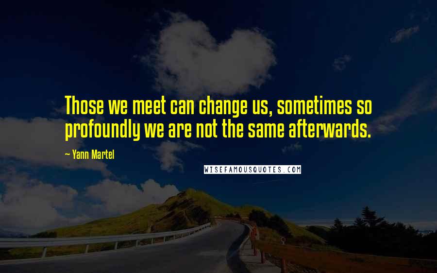 Yann Martel Quotes: Those we meet can change us, sometimes so profoundly we are not the same afterwards.