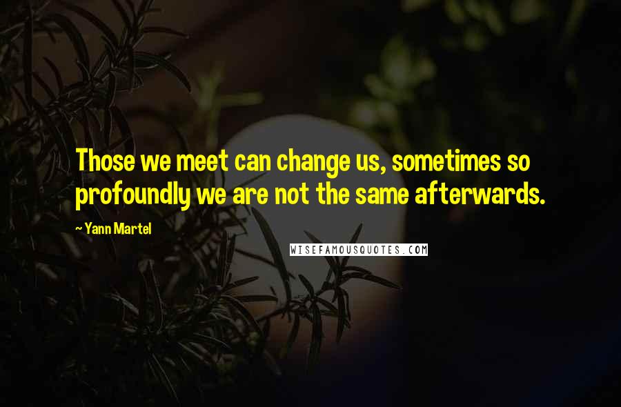 Yann Martel Quotes: Those we meet can change us, sometimes so profoundly we are not the same afterwards.