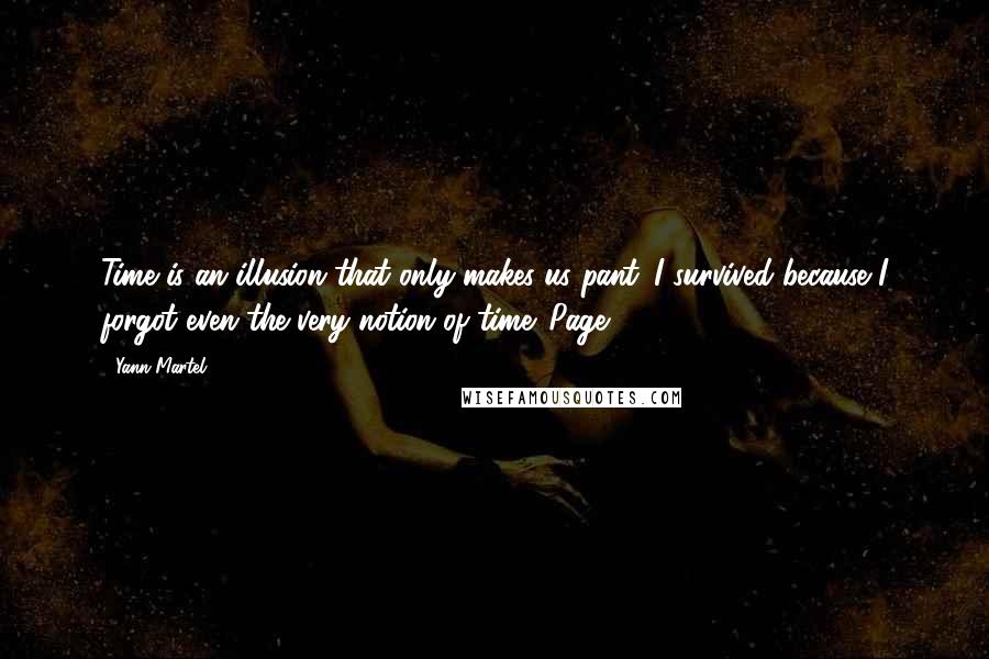 Yann Martel Quotes: Time is an illusion that only makes us pant. I survived because I forgot even the very notion of time. Page 212.