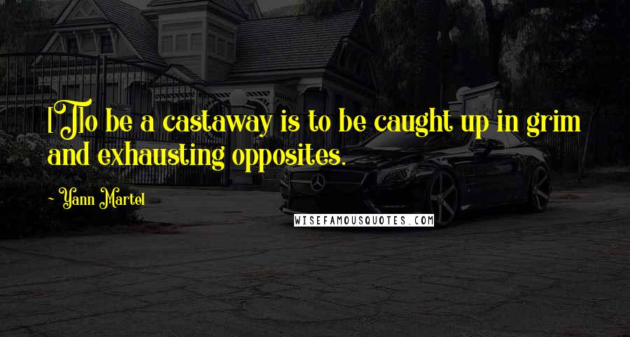 Yann Martel Quotes: [T]o be a castaway is to be caught up in grim and exhausting opposites.