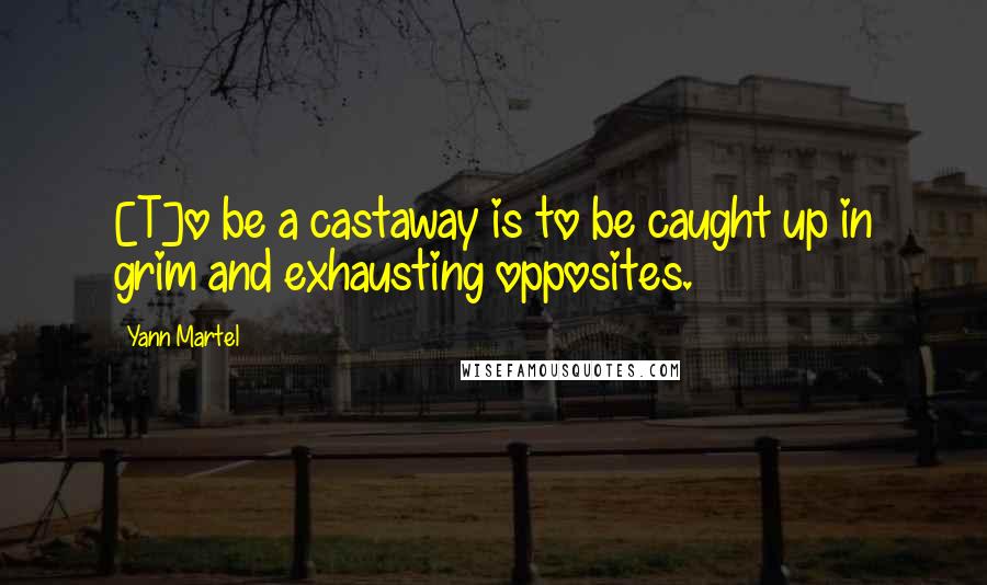 Yann Martel Quotes: [T]o be a castaway is to be caught up in grim and exhausting opposites.