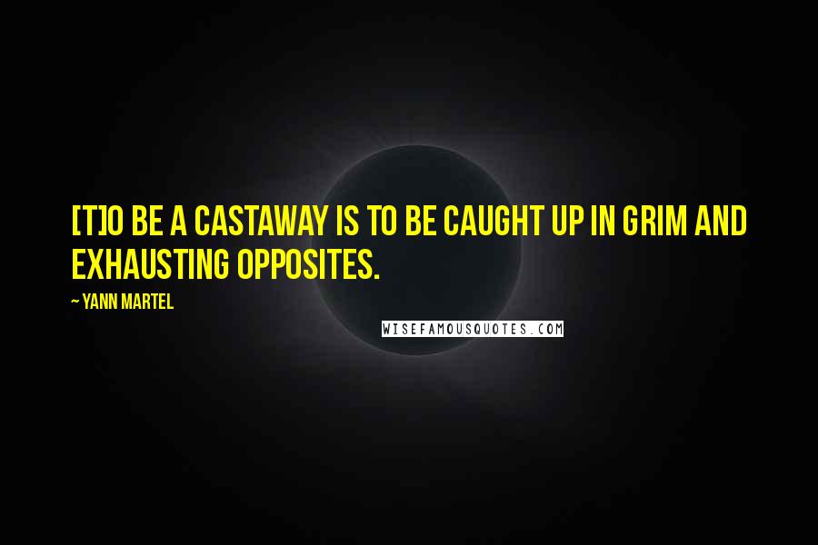 Yann Martel Quotes: [T]o be a castaway is to be caught up in grim and exhausting opposites.