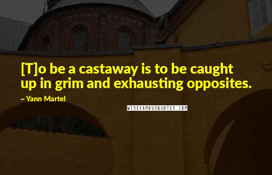 Yann Martel Quotes: [T]o be a castaway is to be caught up in grim and exhausting opposites.