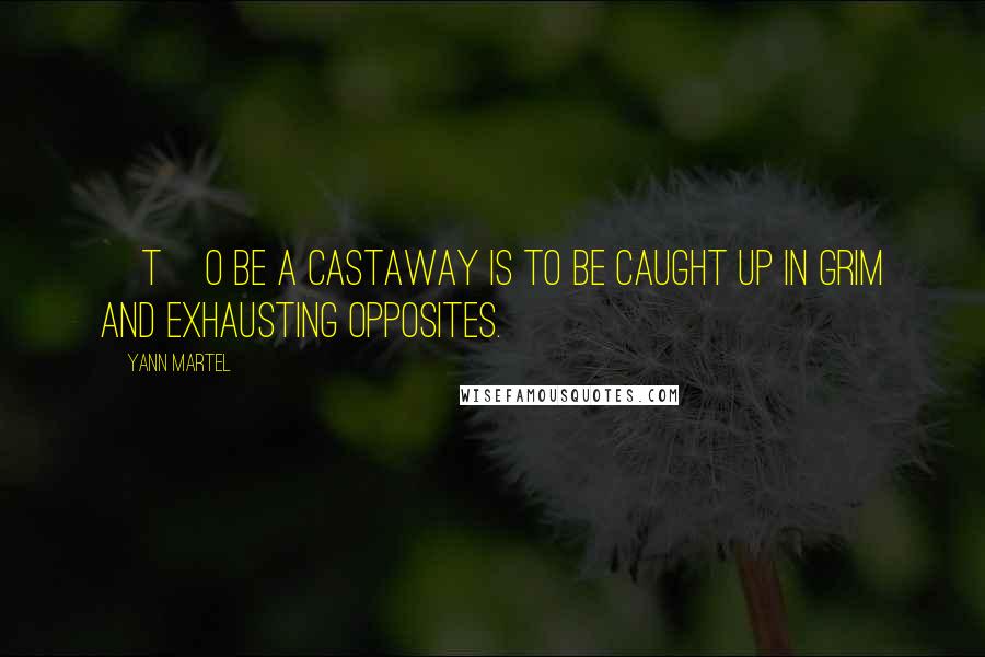 Yann Martel Quotes: [T]o be a castaway is to be caught up in grim and exhausting opposites.