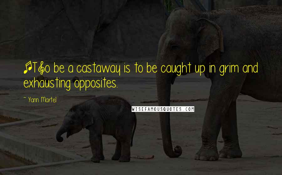 Yann Martel Quotes: [T]o be a castaway is to be caught up in grim and exhausting opposites.