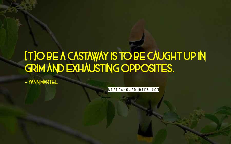 Yann Martel Quotes: [T]o be a castaway is to be caught up in grim and exhausting opposites.