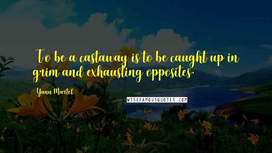 Yann Martel Quotes: [T]o be a castaway is to be caught up in grim and exhausting opposites.