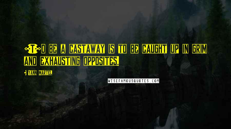 Yann Martel Quotes: [T]o be a castaway is to be caught up in grim and exhausting opposites.