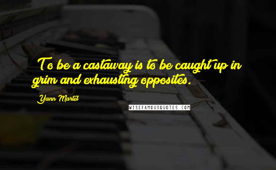 Yann Martel Quotes: [T]o be a castaway is to be caught up in grim and exhausting opposites.