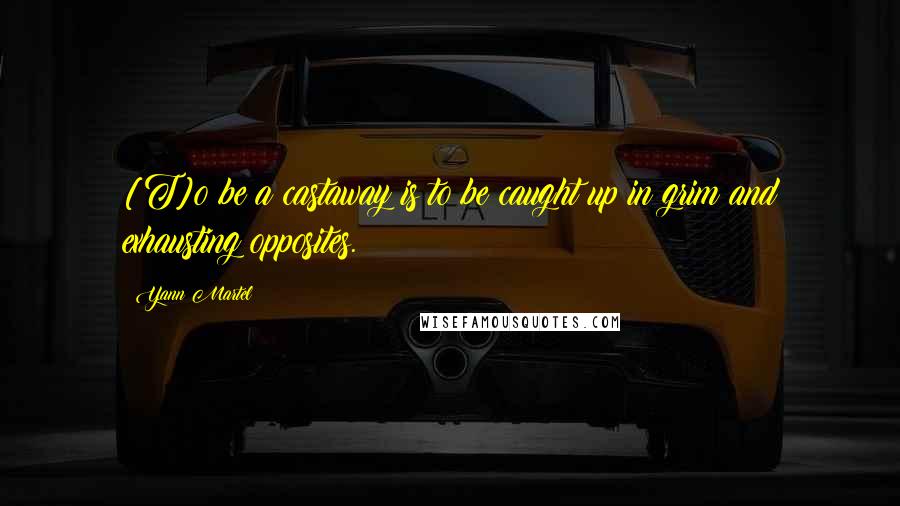 Yann Martel Quotes: [T]o be a castaway is to be caught up in grim and exhausting opposites.