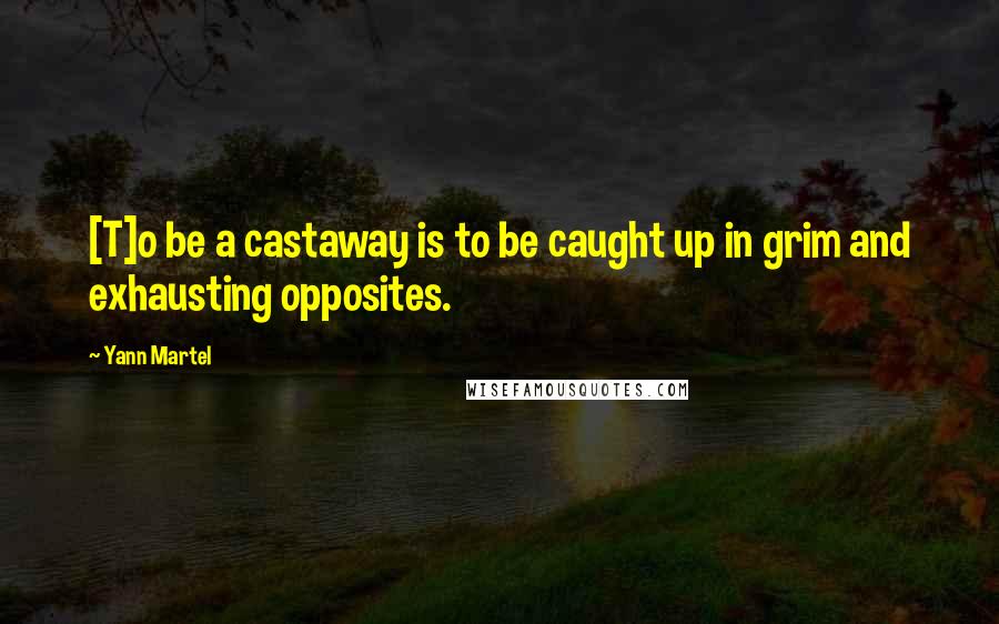 Yann Martel Quotes: [T]o be a castaway is to be caught up in grim and exhausting opposites.