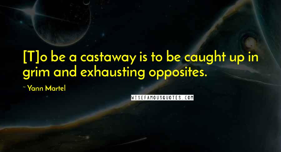 Yann Martel Quotes: [T]o be a castaway is to be caught up in grim and exhausting opposites.