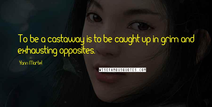 Yann Martel Quotes: [T]o be a castaway is to be caught up in grim and exhausting opposites.