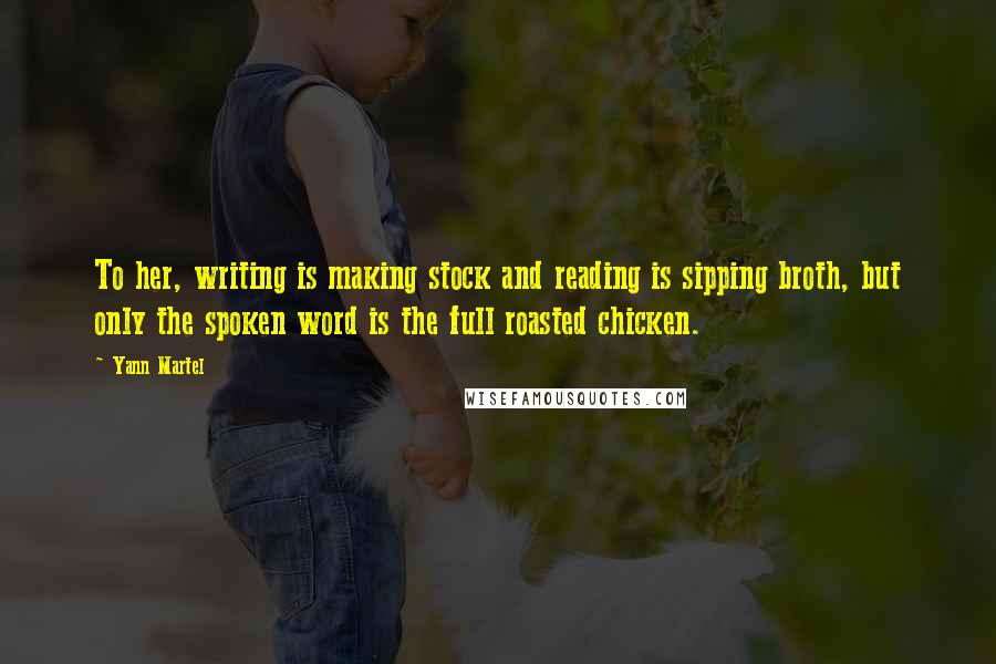 Yann Martel Quotes: To her, writing is making stock and reading is sipping broth, but only the spoken word is the full roasted chicken.