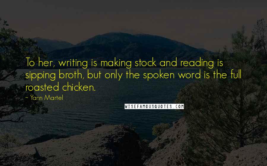 Yann Martel Quotes: To her, writing is making stock and reading is sipping broth, but only the spoken word is the full roasted chicken.