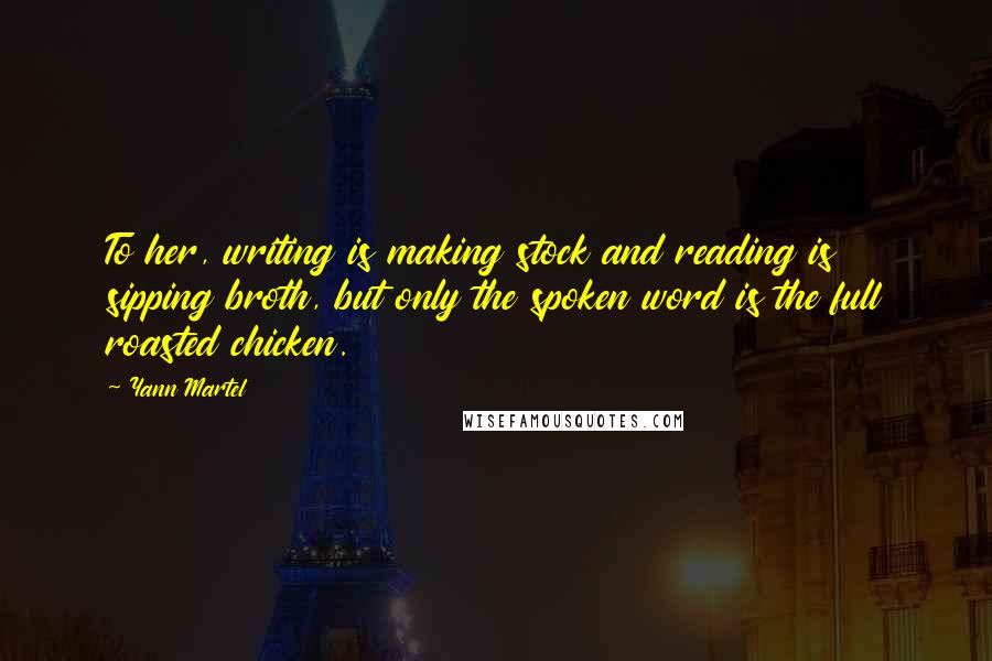 Yann Martel Quotes: To her, writing is making stock and reading is sipping broth, but only the spoken word is the full roasted chicken.