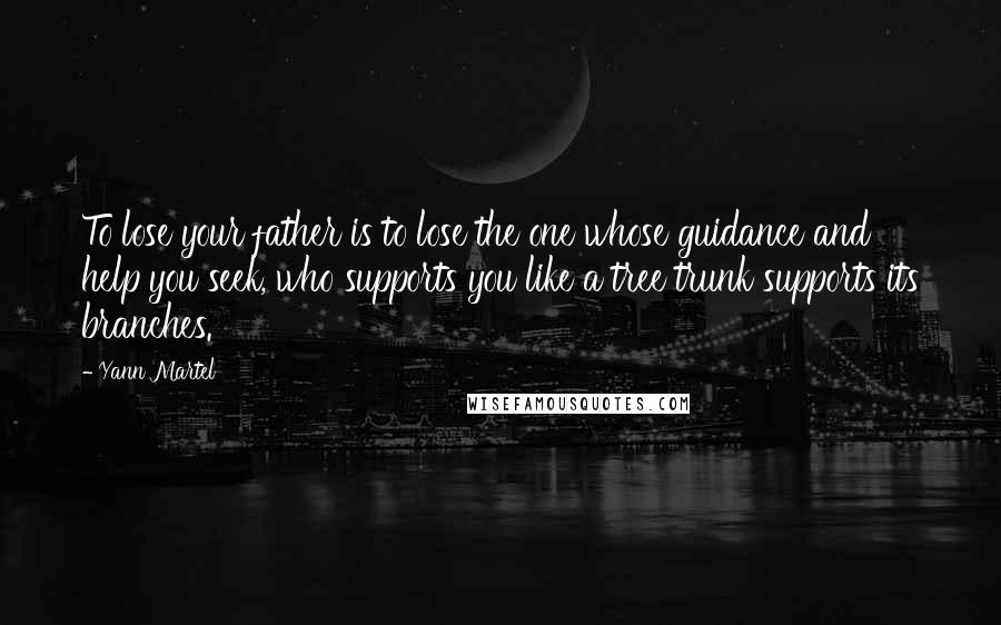 Yann Martel Quotes: To lose your father is to lose the one whose guidance and help you seek, who supports you like a tree trunk supports its branches.