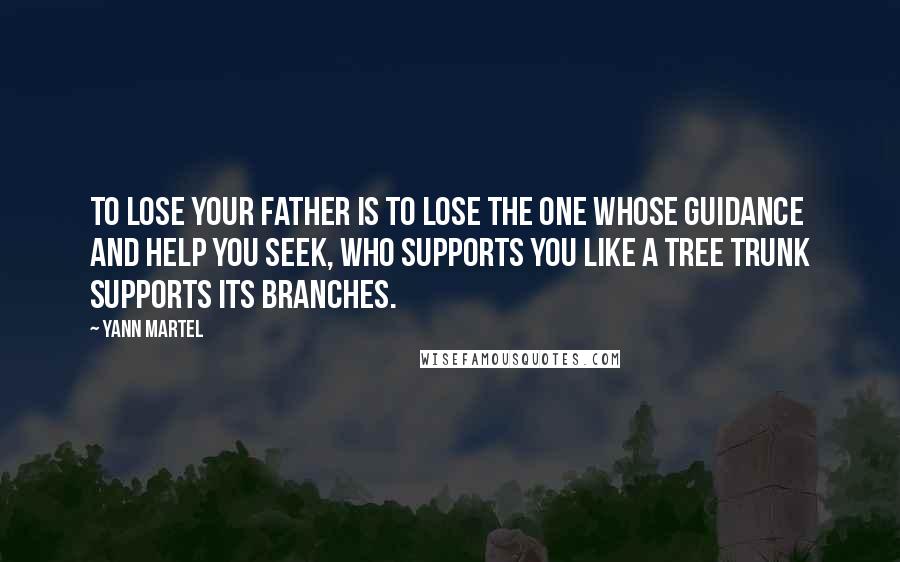 Yann Martel Quotes: To lose your father is to lose the one whose guidance and help you seek, who supports you like a tree trunk supports its branches.