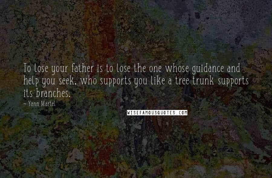 Yann Martel Quotes: To lose your father is to lose the one whose guidance and help you seek, who supports you like a tree trunk supports its branches.