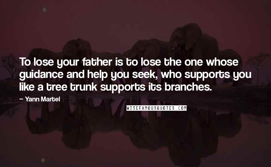 Yann Martel Quotes: To lose your father is to lose the one whose guidance and help you seek, who supports you like a tree trunk supports its branches.