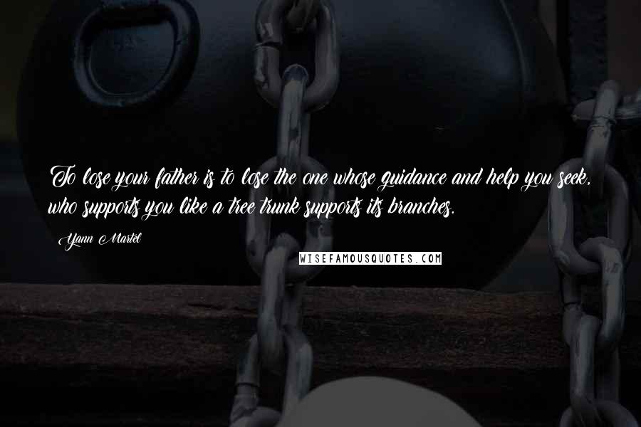 Yann Martel Quotes: To lose your father is to lose the one whose guidance and help you seek, who supports you like a tree trunk supports its branches.