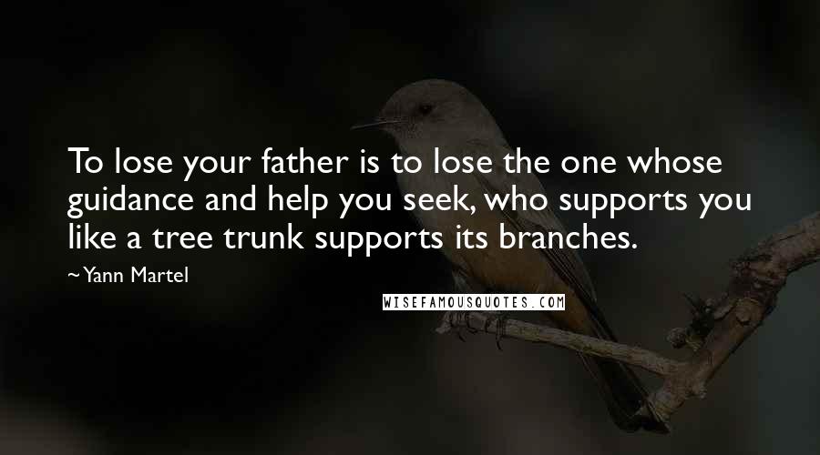 Yann Martel Quotes: To lose your father is to lose the one whose guidance and help you seek, who supports you like a tree trunk supports its branches.