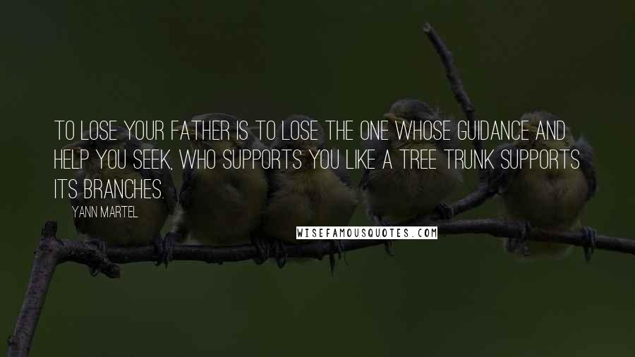 Yann Martel Quotes: To lose your father is to lose the one whose guidance and help you seek, who supports you like a tree trunk supports its branches.