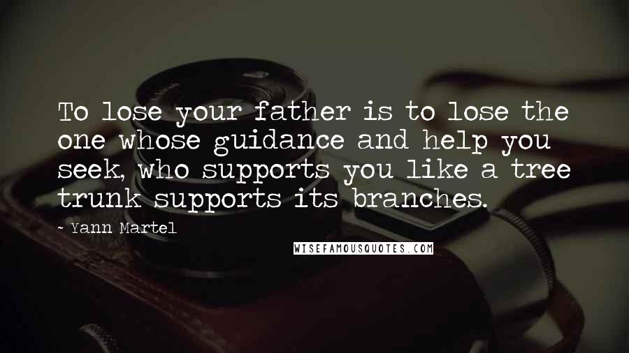 Yann Martel Quotes: To lose your father is to lose the one whose guidance and help you seek, who supports you like a tree trunk supports its branches.