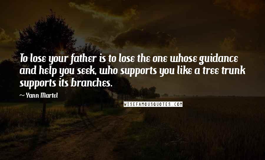 Yann Martel Quotes: To lose your father is to lose the one whose guidance and help you seek, who supports you like a tree trunk supports its branches.