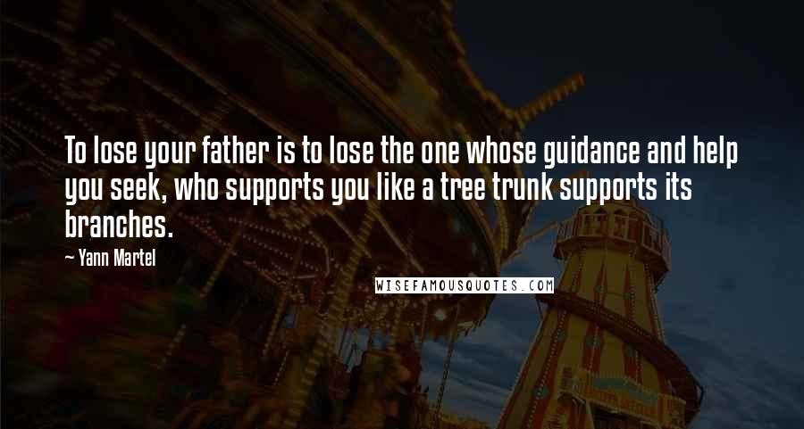Yann Martel Quotes: To lose your father is to lose the one whose guidance and help you seek, who supports you like a tree trunk supports its branches.