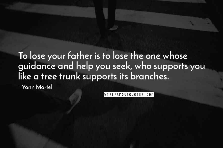 Yann Martel Quotes: To lose your father is to lose the one whose guidance and help you seek, who supports you like a tree trunk supports its branches.