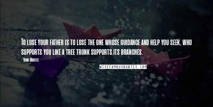 Yann Martel Quotes: To lose your father is to lose the one whose guidance and help you seek, who supports you like a tree trunk supports its branches.