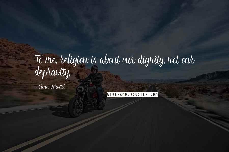 Yann Martel Quotes: To me, religion is about our dignity, not our depravity.